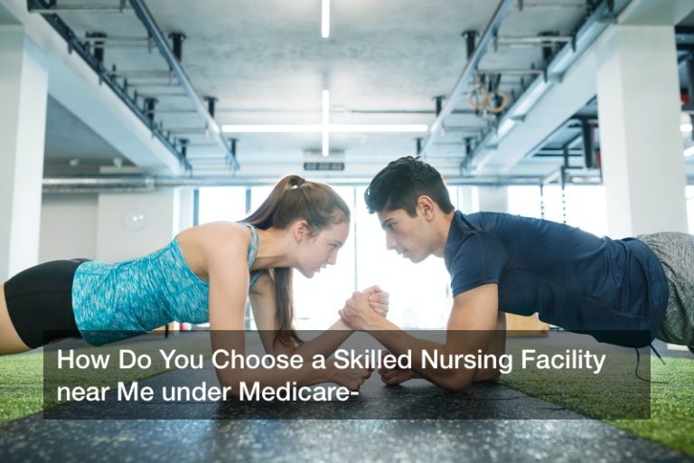 How Do You Choose a Skilled Nursing Facility near Me under Medicare