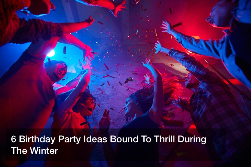 6 Birthday Party Ideas Bound To Thrill During The Winter