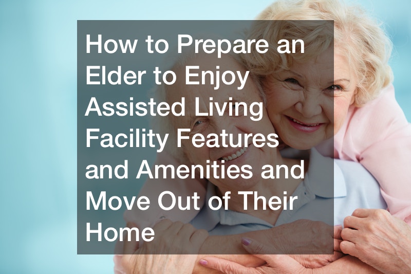 How to Prepare an Elder to Enjoy Assisted Living Facility Features and Amenities and Move Out of Their Home